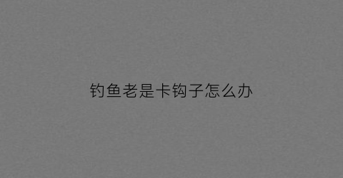 钓鱼老是卡钩子怎么办