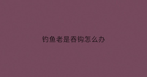 钓鱼老是吞钩怎么办(钓鱼吃钩钓不上来怎么回事)