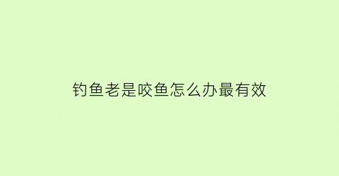 钓鱼老是咬鱼怎么办最有效(钓鱼老是咬鱼怎么办最有效的办法)