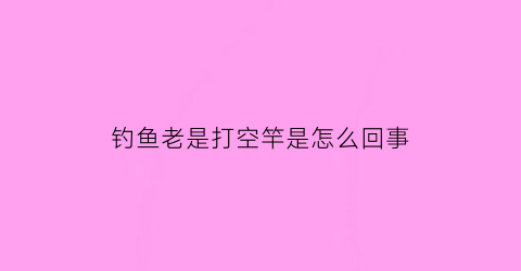 钓鱼老是打空竿是怎么回事(钓鱼老是打空竿是怎么回事啊)