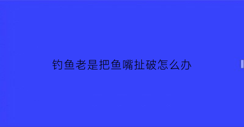 “钓鱼老是把鱼嘴扯破怎么办(钓到鱼嘴)