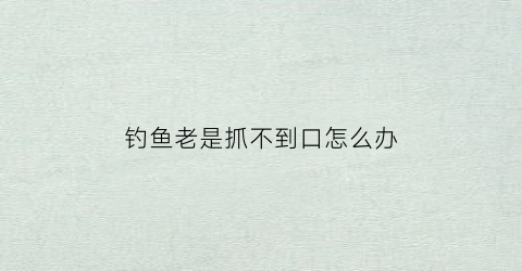 钓鱼老是抓不到口怎么办(钓鱼抓不住口怎么办)