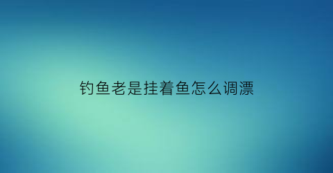 “钓鱼老是挂着鱼怎么调漂(钓鱼总是挂底怎么办)