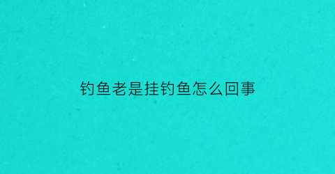 “钓鱼老是挂钓鱼怎么回事(钓鱼总是挂鱼鳞是什么原因)