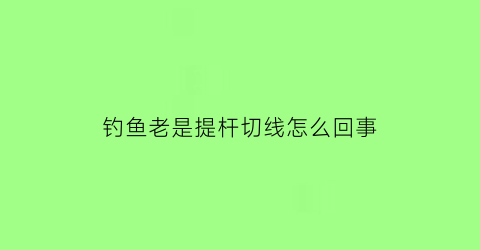 “钓鱼老是提杆切线怎么回事(钓鱼频繁提竿好吗)