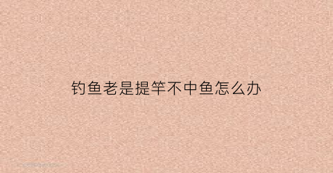 钓鱼老是提竿不中鱼怎么办