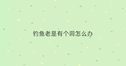 钓鱼老是有个洞怎么办(钓鱼老是钩下口什么原因)