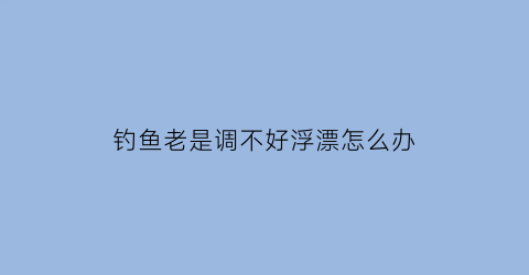 钓鱼老是调不好浮漂怎么办