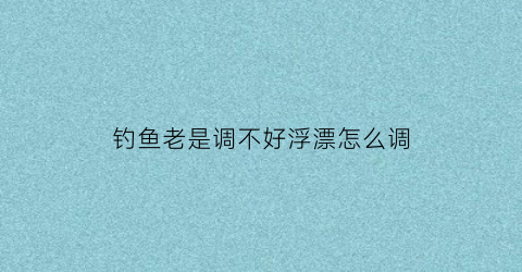 钓鱼老是调不好浮漂怎么调(钓鱼调漂浮不起来)