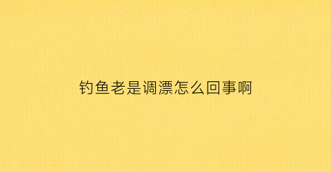 钓鱼老是调漂怎么回事啊(钓鱼为什么调漂)