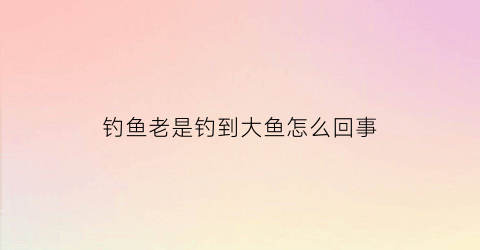 钓鱼老是钓到大鱼怎么回事(为什么一钓到大鱼就跑了)