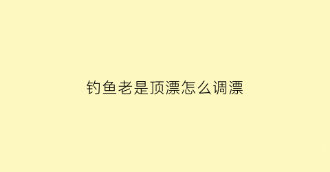 钓鱼老是顶漂怎么调漂(钓鱼时老是顶漂偶尔中鱼是怎么回事怎么处理)