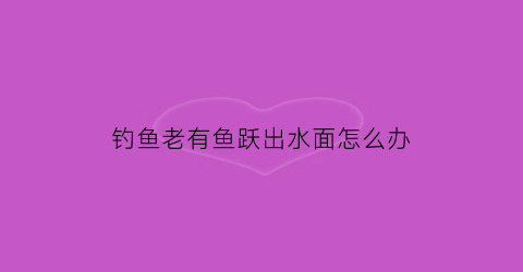 钓鱼老有鱼跃出水面怎么办(钓鱼时鱼跳出水面)