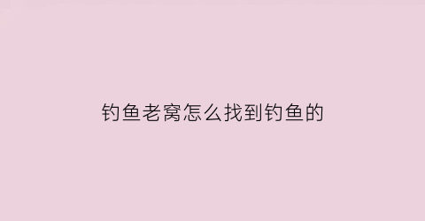 钓鱼老窝怎么找到钓鱼的(钓鱼是老窝子好还是新窝子好)