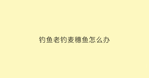 钓鱼老钓麦穗鱼怎么办(钓鱼麦穗太多怎么办)