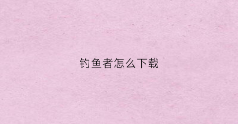 钓鱼者怎么下载(钓鱼者怎么下载微信)