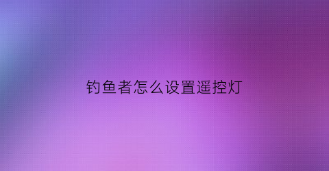 “钓鱼者怎么设置遥控灯(钓鱼遥控器)