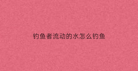 钓鱼者流动的水怎么钓鱼(钓鱼者流动的水怎么钓鱼视频)