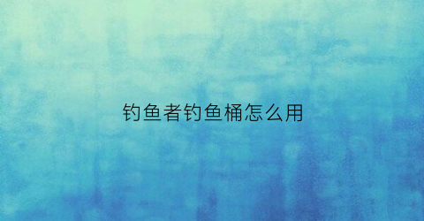 钓鱼者钓鱼桶怎么用(钓鱼者钓鱼桶怎么用图解)