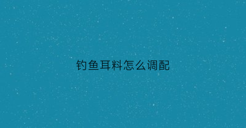 钓鱼耳料怎么调配