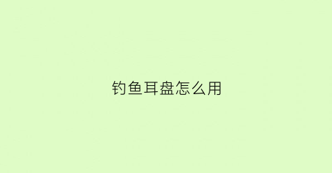 钓鱼耳盘怎么用(钓鱼耳盘怎么用视频)