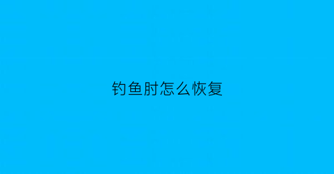 钓鱼肘怎么恢复(钓鱼肘的治疗方法)