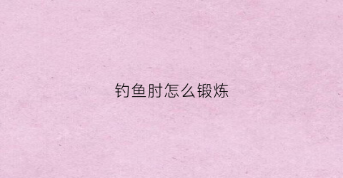 钓鱼肘怎么锻炼(钓鱼肘多久能恢复)