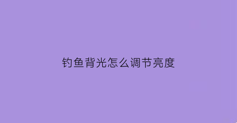 “钓鱼背光怎么调节亮度(钓鱼背光怎么调节亮度视频)