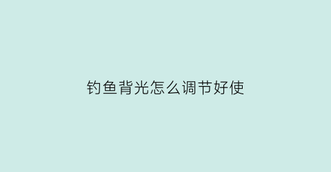 钓鱼背光怎么调节好使(钓鱼灯白光怎么转换为蓝光)