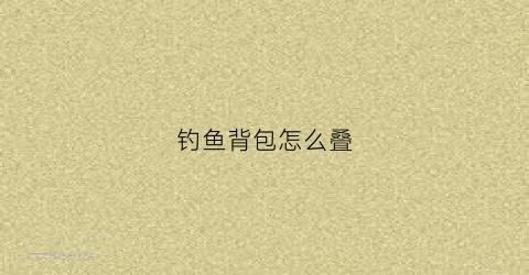 钓鱼背包怎么叠(钓鱼背包哪个品牌质量好呢)