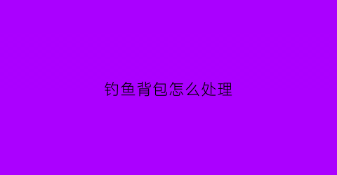 钓鱼背包怎么处理(钓鱼背包多大合适)