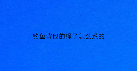 “钓鱼背包的绳子怎么系的(钓鱼背包的绳子怎么系的视频)