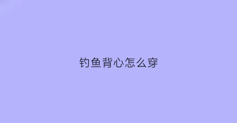 钓鱼背心怎么穿(钓鱼背心怎么穿视频)