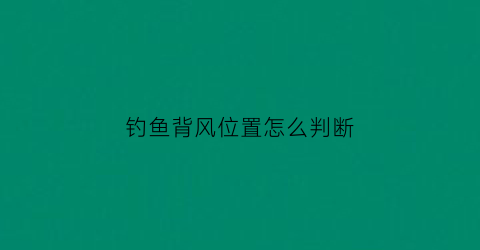 钓鱼背风位置怎么判断(钓鱼钓背风是什么意思)