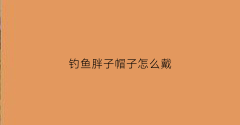 钓鱼胖子帽子怎么戴(钓鱼胖子帽子怎么戴的)