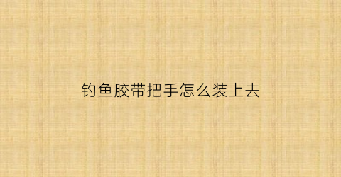 钓鱼胶带把手怎么装上去(钓鱼胶带把手怎么装上去视频)