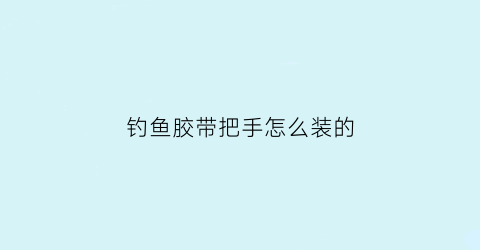 钓鱼胶带把手怎么装的(手把胶鱼竿怎么安装)