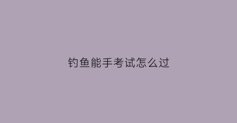 钓鱼能手考试怎么过(大陆中钓鱼能手是)