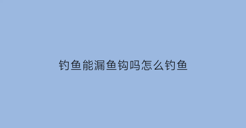 钓鱼能漏鱼钩吗怎么钓鱼(钓鱼能漏鱼钩吗怎么钓鱼视频)