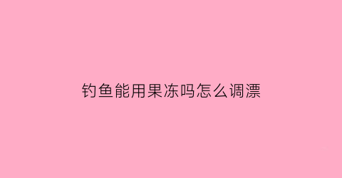 钓鱼能用果冻吗怎么调漂