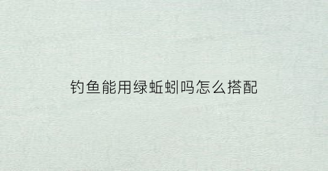 钓鱼能用绿蚯蚓吗怎么搭配