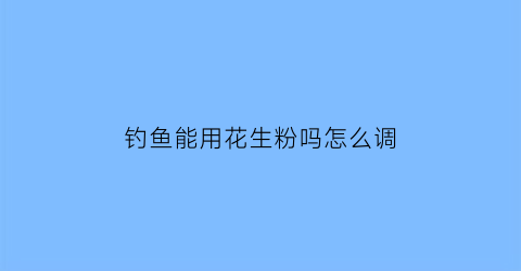 “钓鱼能用花生粉吗怎么调(钓鱼可以用花生米吗)