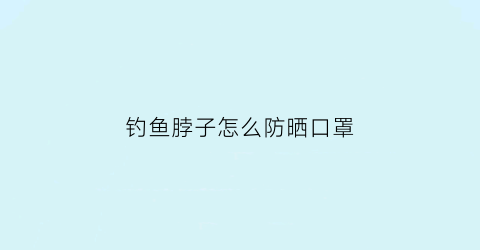 钓鱼脖子怎么防晒口罩(钓鱼脖套戴法)