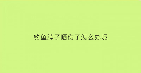 “钓鱼脖子晒伤了怎么办呢(钓鱼脖子晒红怎么办)