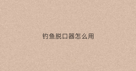 钓鱼脱口器怎么用(钓鱼脱口器怎么用视频)
