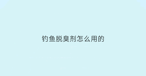 钓鱼脱臭剂怎么用的