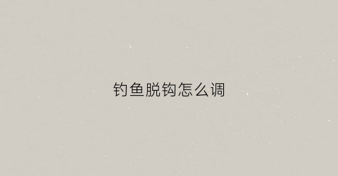 钓鱼脱钩怎么调(钓鱼脱钩怎么调漂视频)