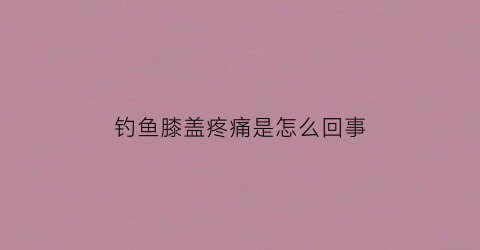 钓鱼膝盖疼痛是怎么回事