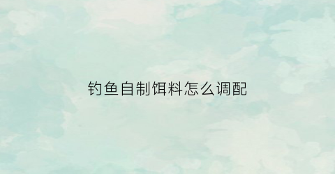 钓鱼自制饵料怎么调配(自己做钓鱼饵料)