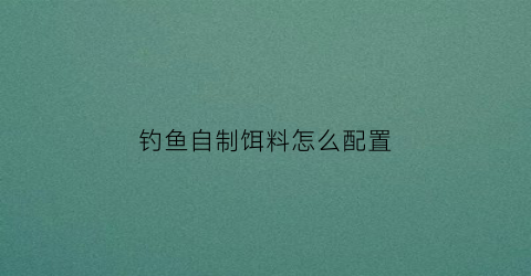 钓鱼自制饵料怎么配置(自制钓鱼饵料配方大全2014)